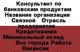 Консультант по банковским продуктам › Название организации ­ Связной › Отрасль предприятия ­ Кредитование › Минимальный оклад ­ 37 000 - Все города Работа » Вакансии   . Мурманская обл.,Оленегорск г.